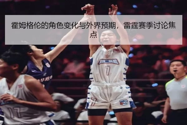 霍姆格伦的角色变化与外界预期，雷霆赛季讨论焦点